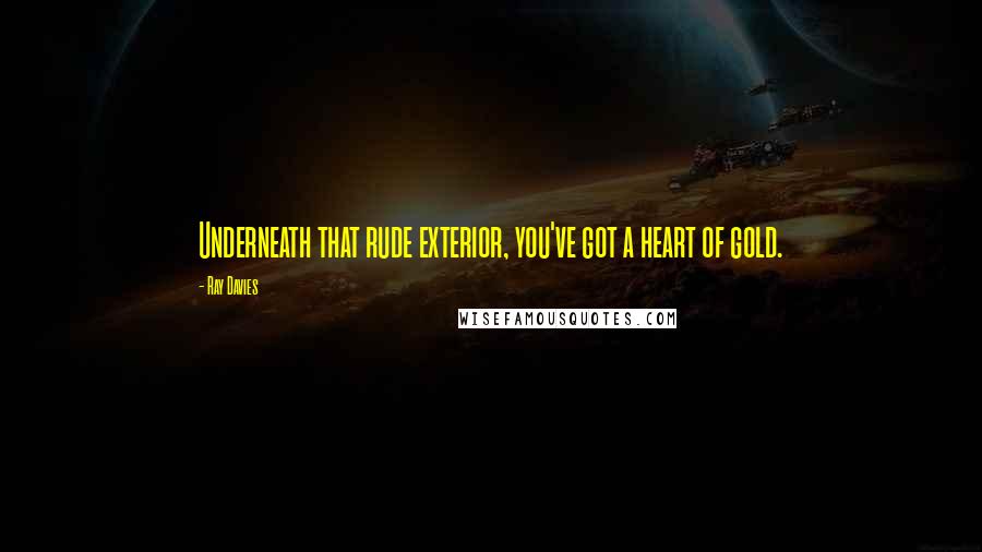 Ray Davies Quotes: Underneath that rude exterior, you've got a heart of gold.