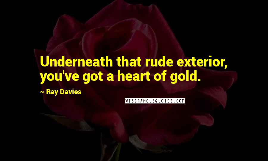 Ray Davies Quotes: Underneath that rude exterior, you've got a heart of gold.