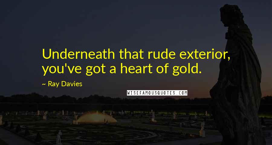 Ray Davies Quotes: Underneath that rude exterior, you've got a heart of gold.