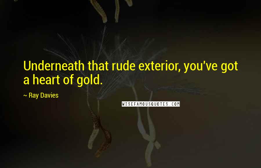 Ray Davies Quotes: Underneath that rude exterior, you've got a heart of gold.