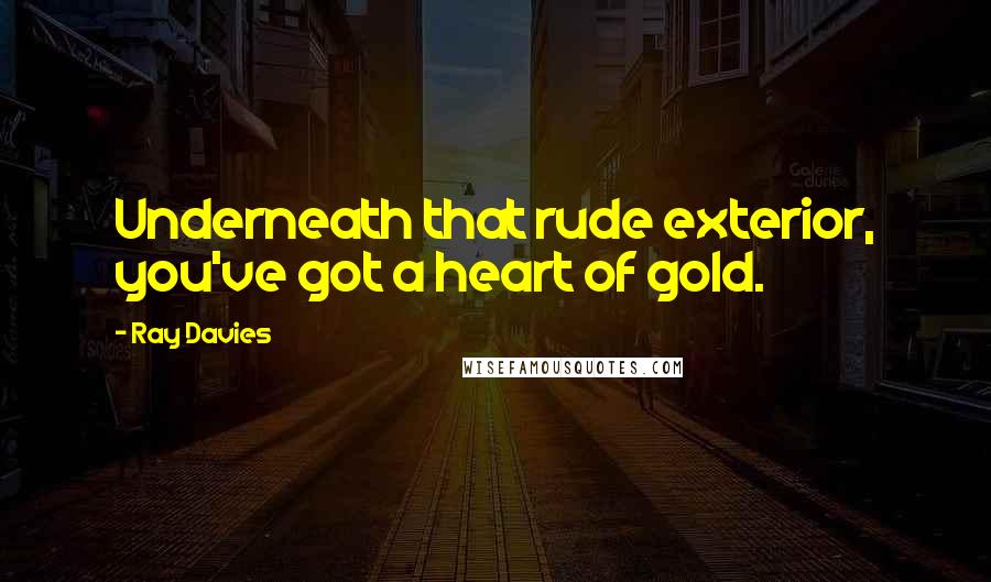 Ray Davies Quotes: Underneath that rude exterior, you've got a heart of gold.