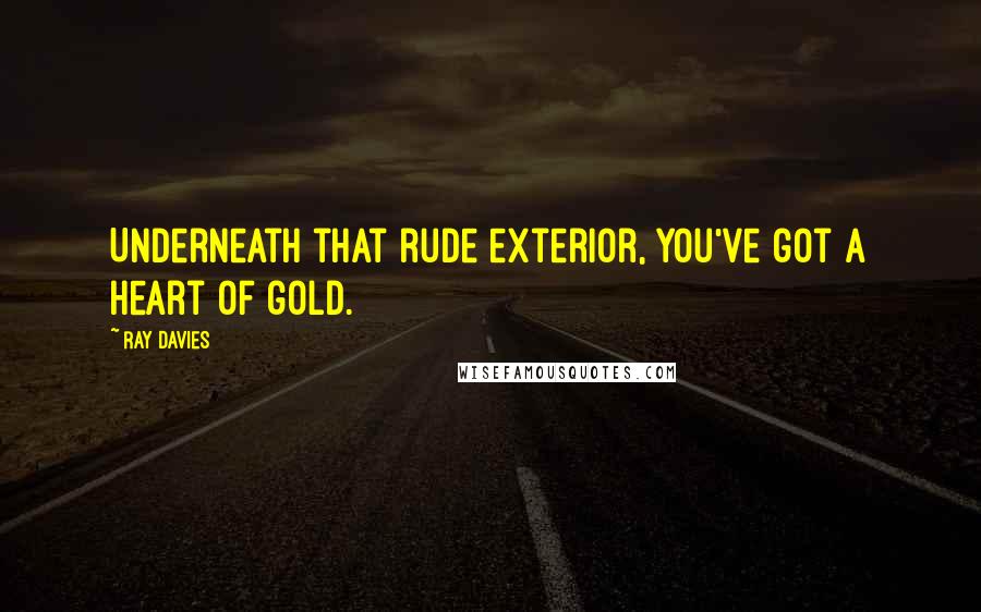 Ray Davies Quotes: Underneath that rude exterior, you've got a heart of gold.