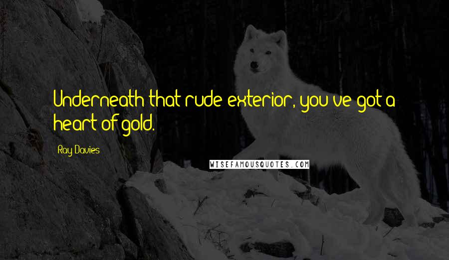 Ray Davies Quotes: Underneath that rude exterior, you've got a heart of gold.