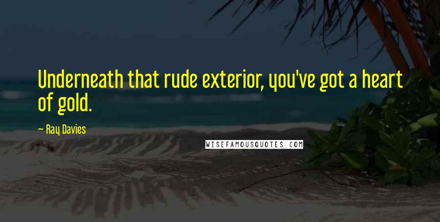 Ray Davies Quotes: Underneath that rude exterior, you've got a heart of gold.