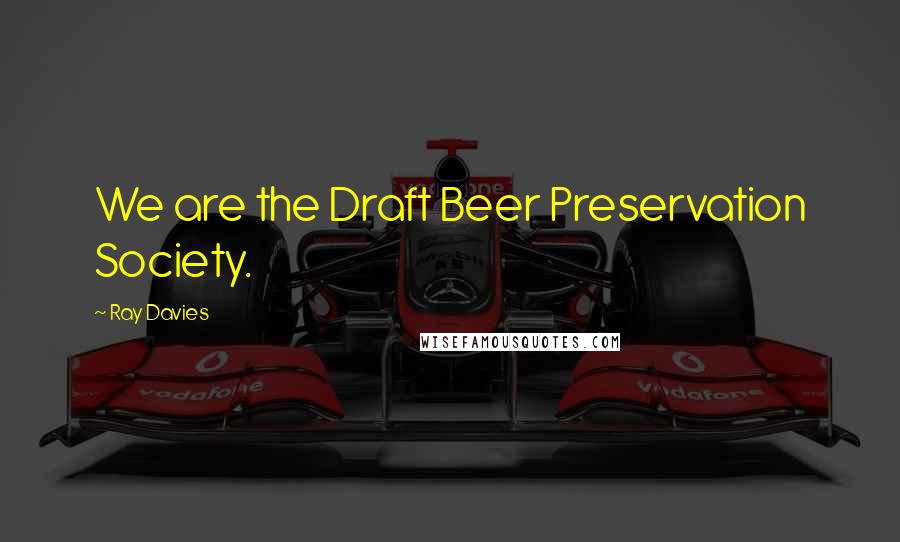 Ray Davies Quotes: We are the Draft Beer Preservation Society.