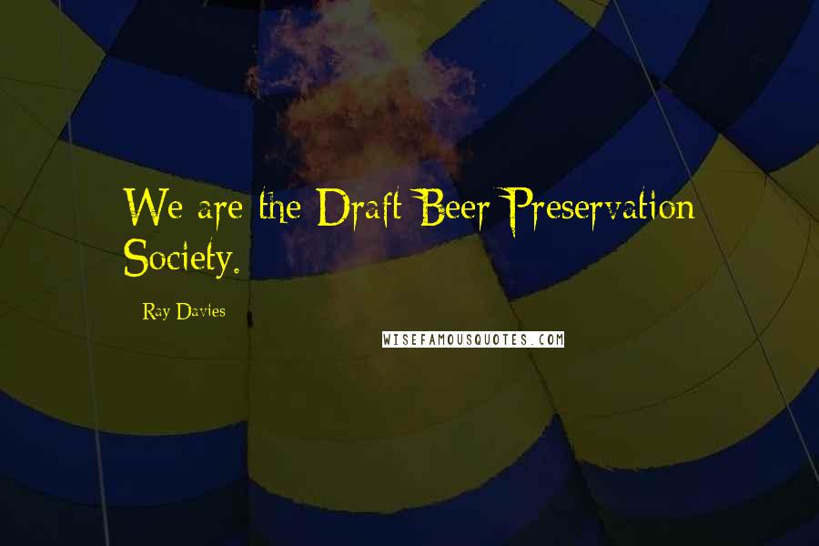 Ray Davies Quotes: We are the Draft Beer Preservation Society.