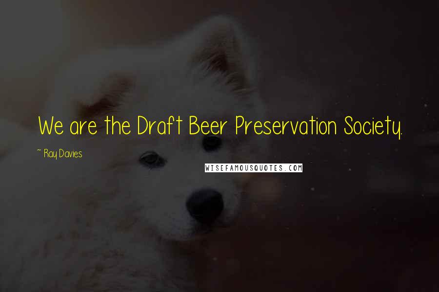 Ray Davies Quotes: We are the Draft Beer Preservation Society.