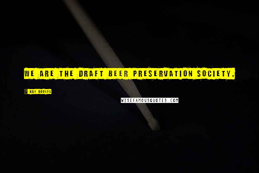 Ray Davies Quotes: We are the Draft Beer Preservation Society.