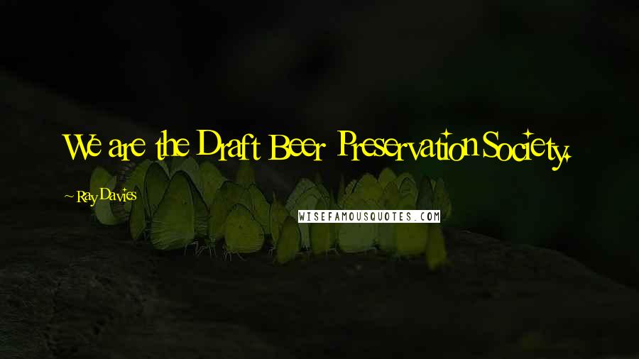 Ray Davies Quotes: We are the Draft Beer Preservation Society.