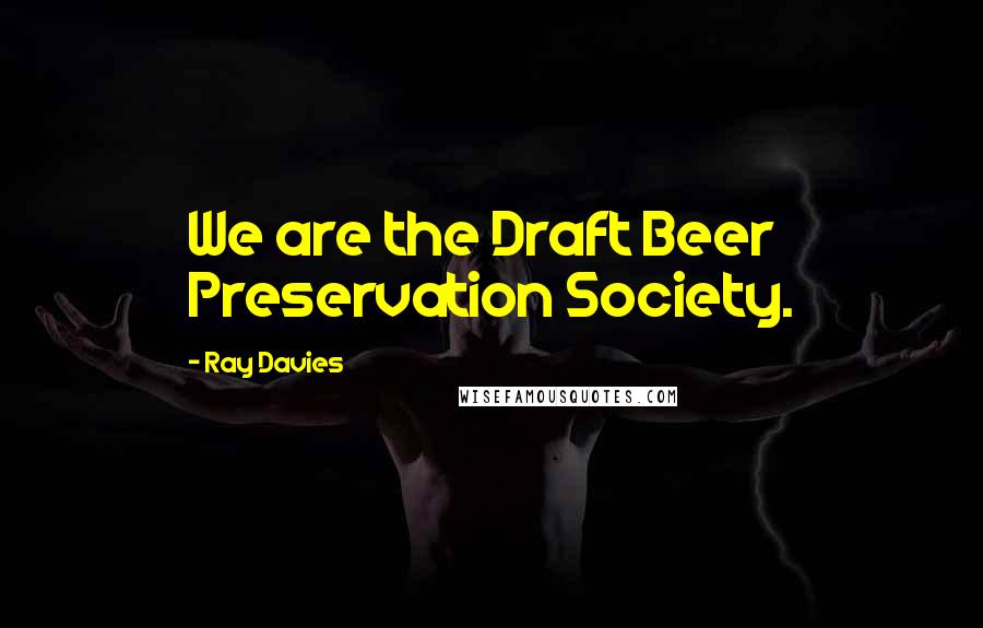 Ray Davies Quotes: We are the Draft Beer Preservation Society.