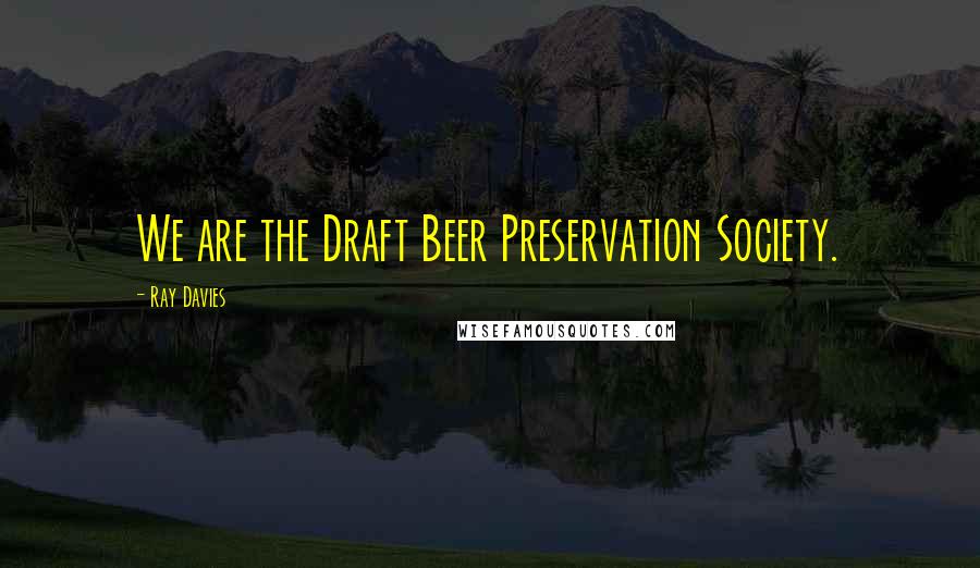 Ray Davies Quotes: We are the Draft Beer Preservation Society.