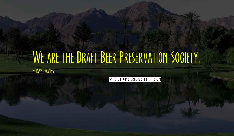 Ray Davies Quotes: We are the Draft Beer Preservation Society.