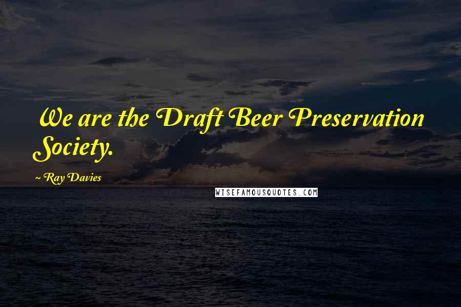 Ray Davies Quotes: We are the Draft Beer Preservation Society.