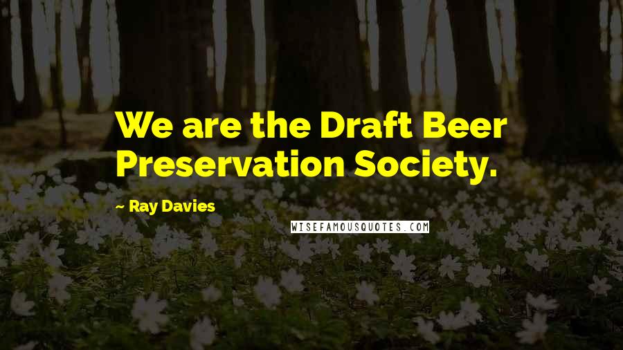 Ray Davies Quotes: We are the Draft Beer Preservation Society.