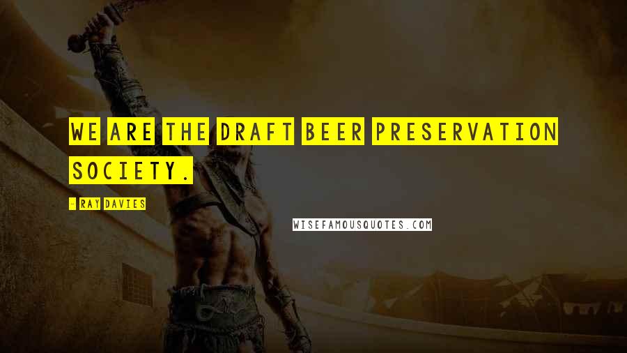 Ray Davies Quotes: We are the Draft Beer Preservation Society.