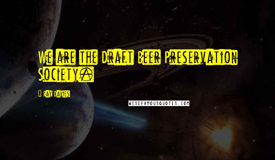 Ray Davies Quotes: We are the Draft Beer Preservation Society.