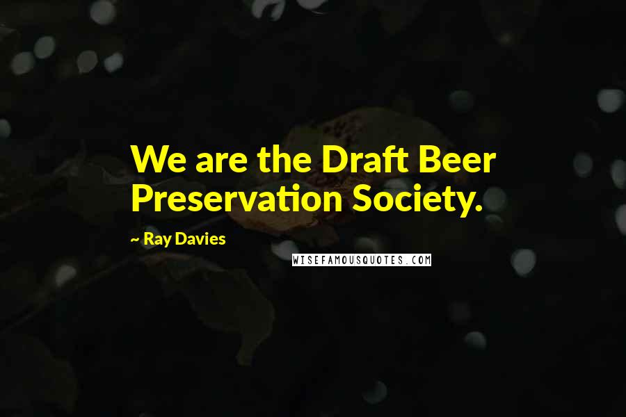 Ray Davies Quotes: We are the Draft Beer Preservation Society.