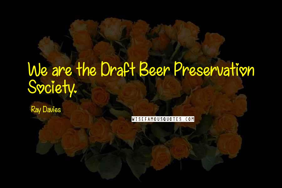 Ray Davies Quotes: We are the Draft Beer Preservation Society.