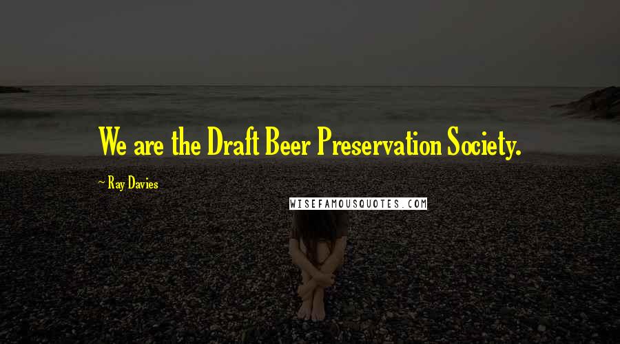 Ray Davies Quotes: We are the Draft Beer Preservation Society.