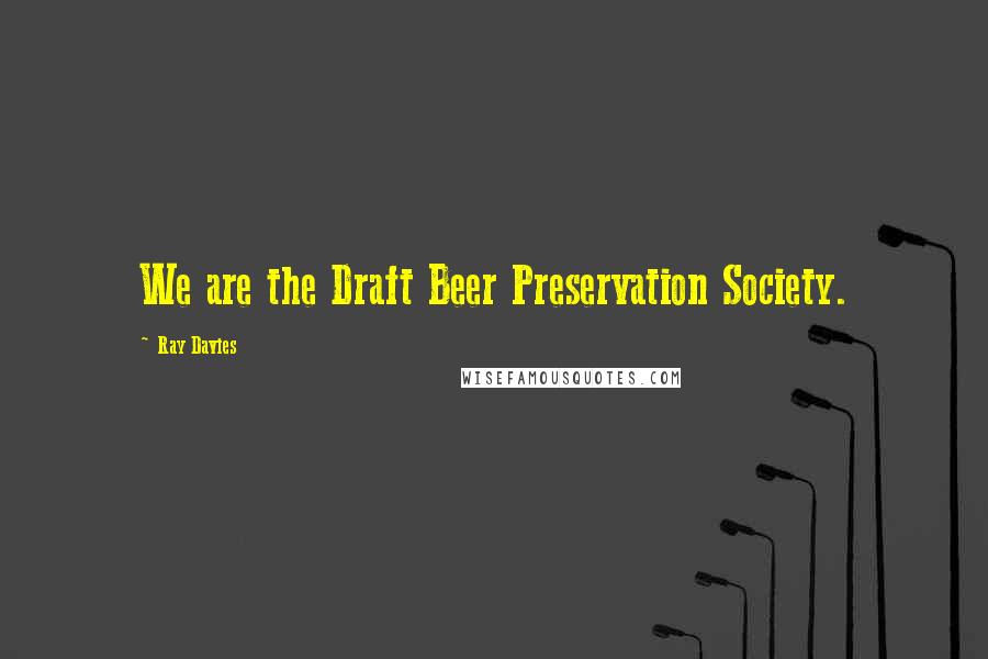 Ray Davies Quotes: We are the Draft Beer Preservation Society.