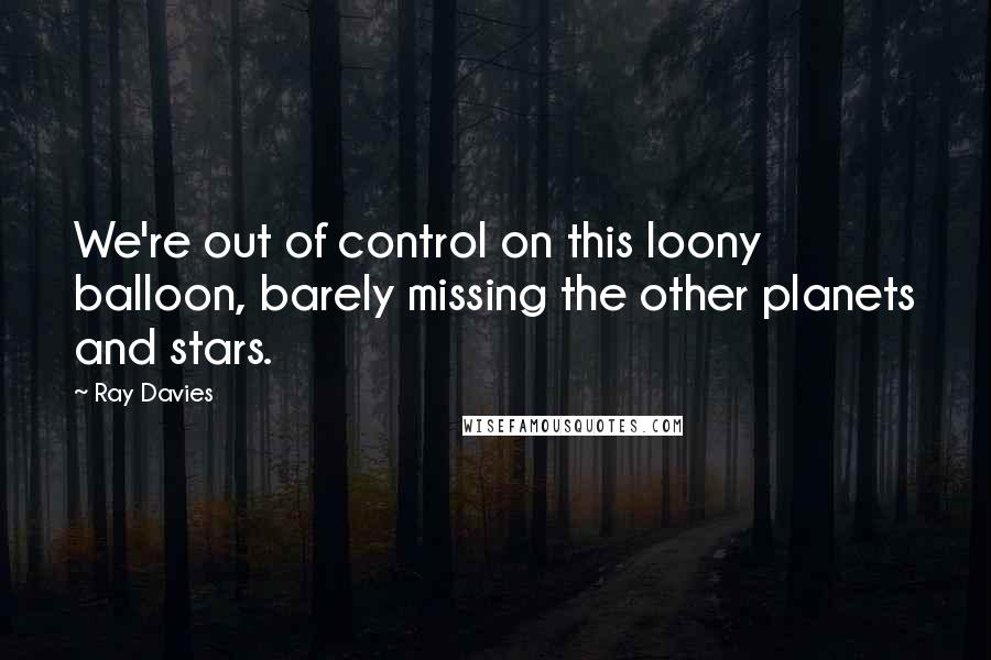 Ray Davies Quotes: We're out of control on this loony balloon, barely missing the other planets and stars.