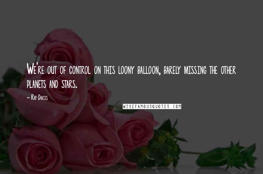 Ray Davies Quotes: We're out of control on this loony balloon, barely missing the other planets and stars.