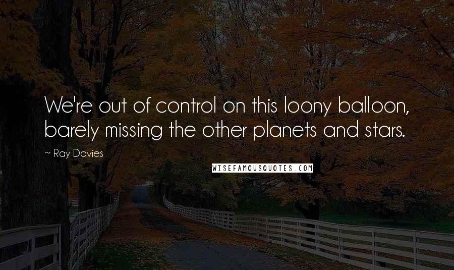 Ray Davies Quotes: We're out of control on this loony balloon, barely missing the other planets and stars.