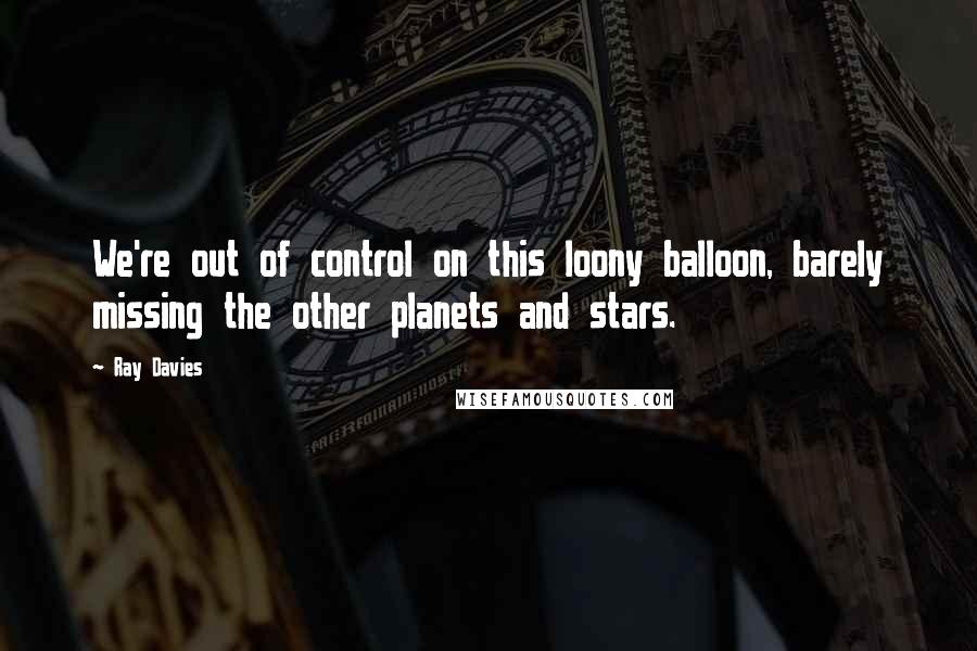 Ray Davies Quotes: We're out of control on this loony balloon, barely missing the other planets and stars.