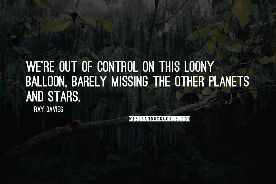 Ray Davies Quotes: We're out of control on this loony balloon, barely missing the other planets and stars.