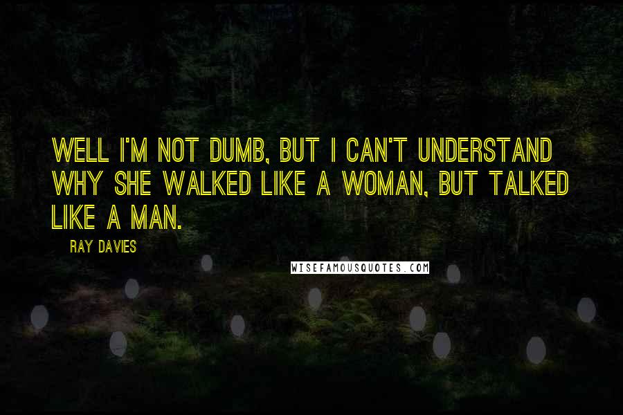 Ray Davies Quotes: Well I'm not dumb, but I can't understand why she walked like a woman, but talked like a man.