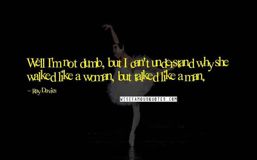 Ray Davies Quotes: Well I'm not dumb, but I can't understand why she walked like a woman, but talked like a man.