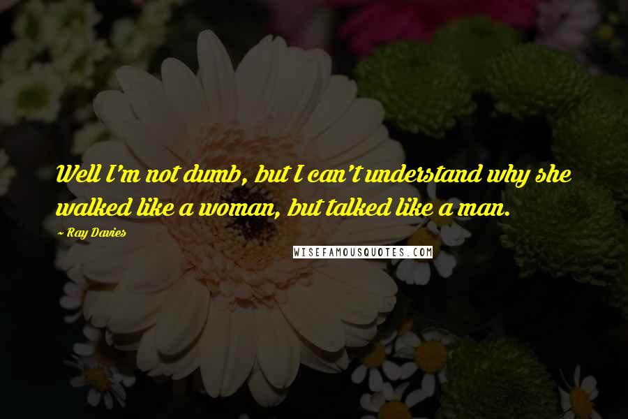 Ray Davies Quotes: Well I'm not dumb, but I can't understand why she walked like a woman, but talked like a man.