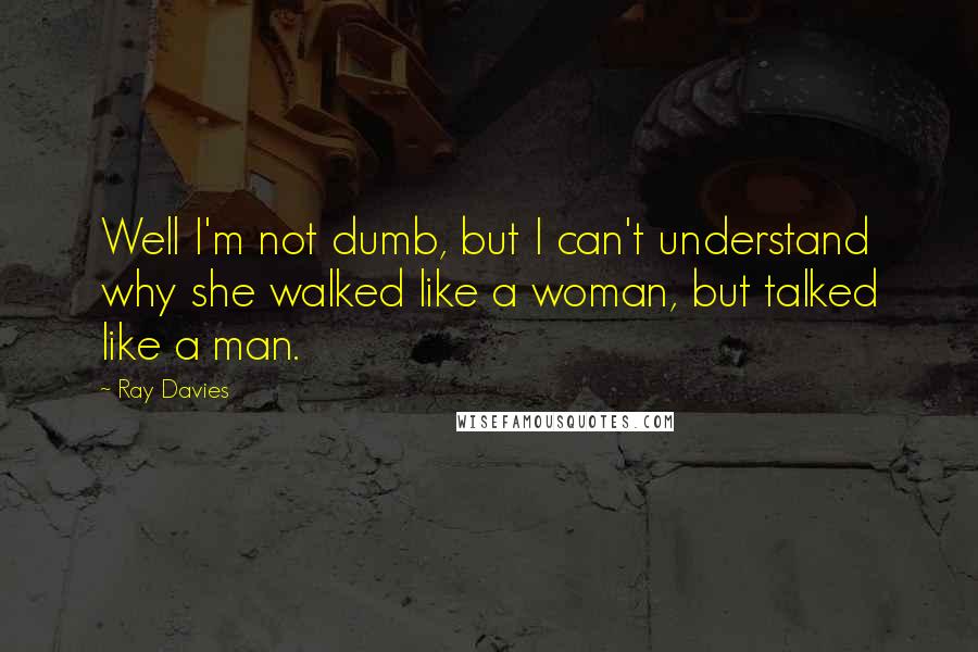 Ray Davies Quotes: Well I'm not dumb, but I can't understand why she walked like a woman, but talked like a man.