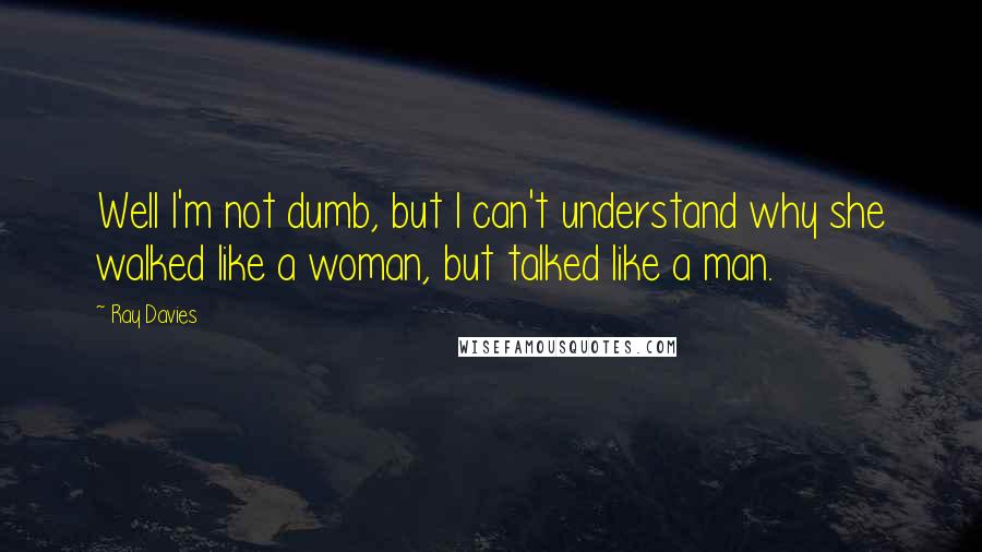 Ray Davies Quotes: Well I'm not dumb, but I can't understand why she walked like a woman, but talked like a man.