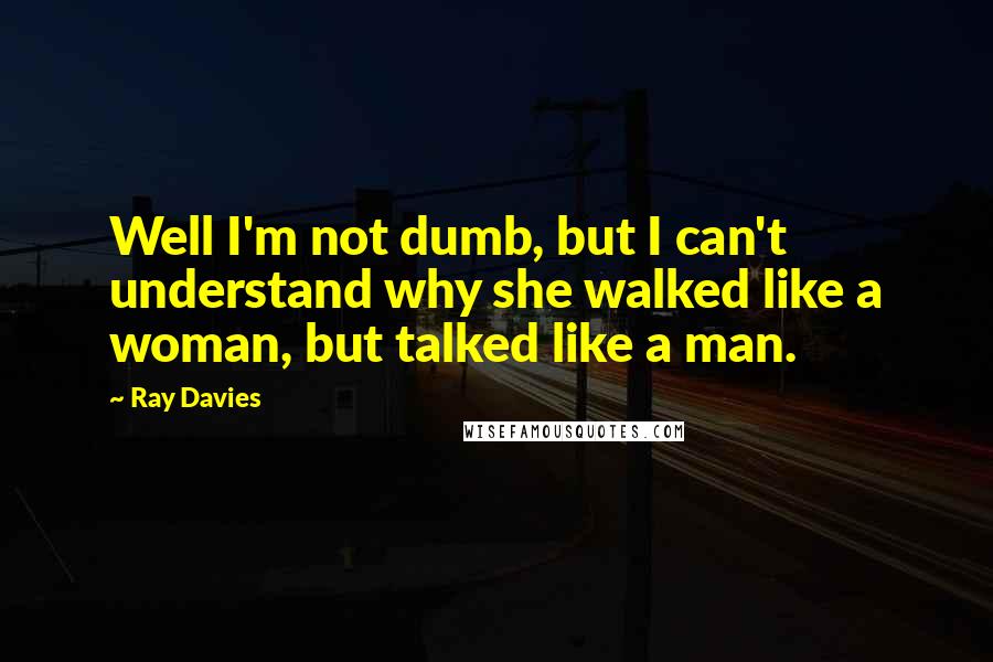 Ray Davies Quotes: Well I'm not dumb, but I can't understand why she walked like a woman, but talked like a man.