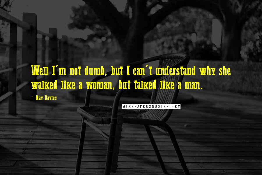 Ray Davies Quotes: Well I'm not dumb, but I can't understand why she walked like a woman, but talked like a man.