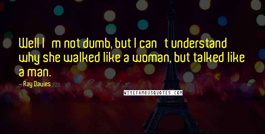 Ray Davies Quotes: Well I'm not dumb, but I can't understand why she walked like a woman, but talked like a man.