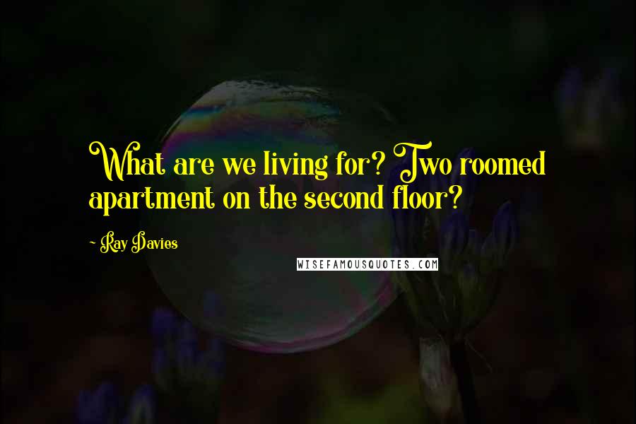 Ray Davies Quotes: What are we living for? Two roomed apartment on the second floor?