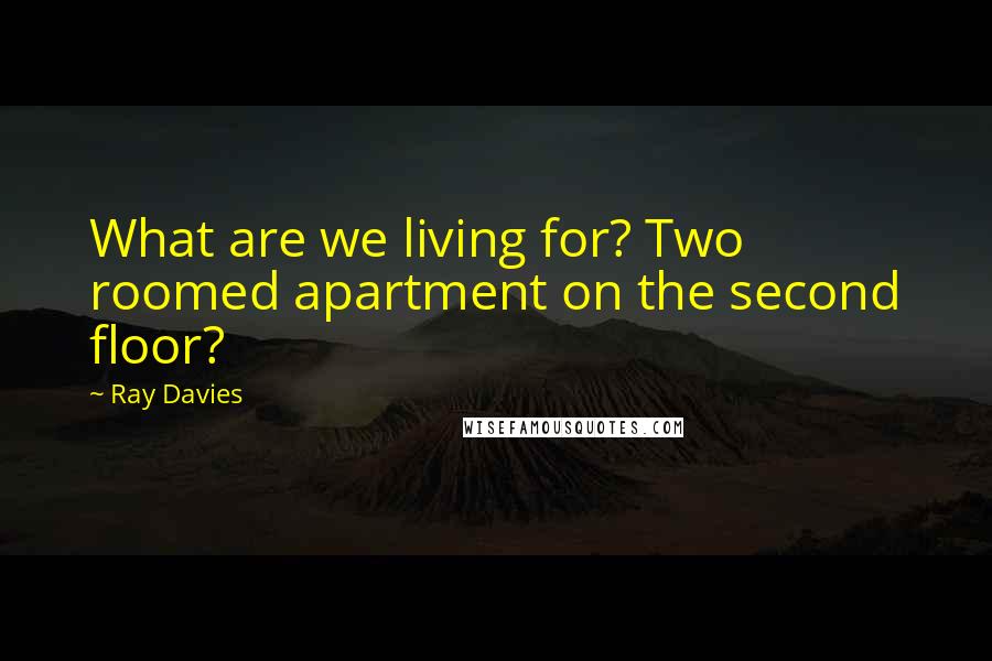 Ray Davies Quotes: What are we living for? Two roomed apartment on the second floor?
