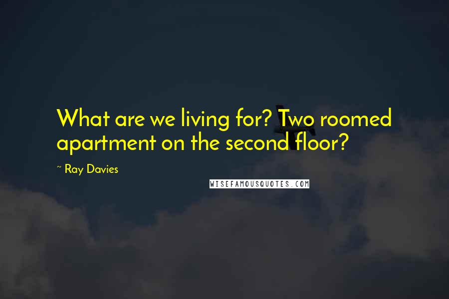 Ray Davies Quotes: What are we living for? Two roomed apartment on the second floor?