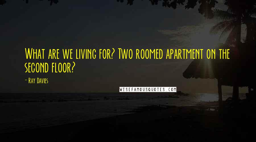 Ray Davies Quotes: What are we living for? Two roomed apartment on the second floor?