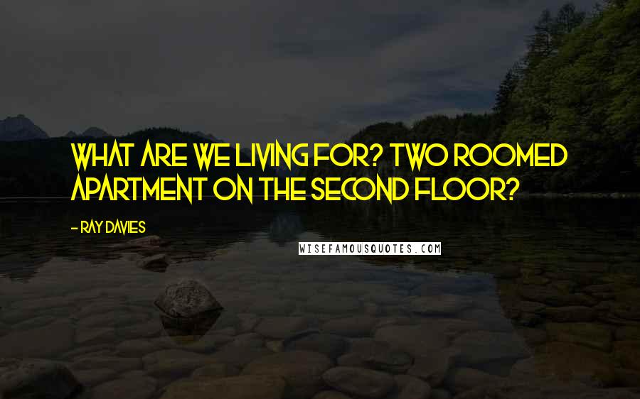 Ray Davies Quotes: What are we living for? Two roomed apartment on the second floor?