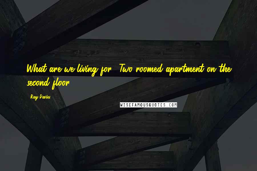 Ray Davies Quotes: What are we living for? Two roomed apartment on the second floor?