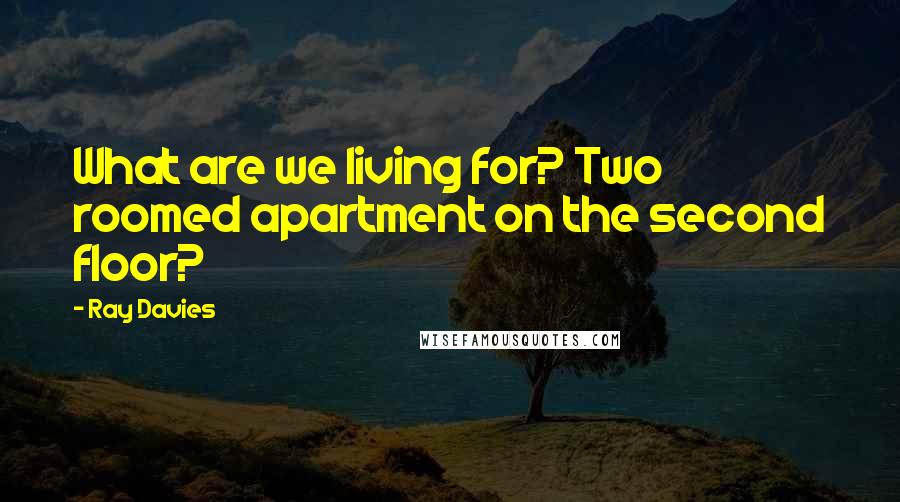 Ray Davies Quotes: What are we living for? Two roomed apartment on the second floor?