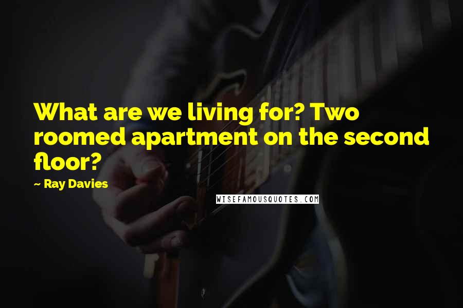 Ray Davies Quotes: What are we living for? Two roomed apartment on the second floor?