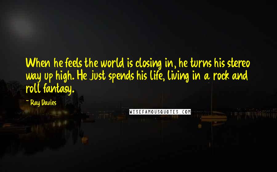 Ray Davies Quotes: When he feels the world is closing in, he turns his stereo way up high. He just spends his life, living in a rock and roll fantasy.