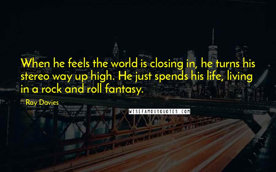 Ray Davies Quotes: When he feels the world is closing in, he turns his stereo way up high. He just spends his life, living in a rock and roll fantasy.