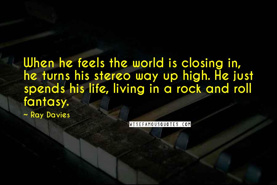 Ray Davies Quotes: When he feels the world is closing in, he turns his stereo way up high. He just spends his life, living in a rock and roll fantasy.