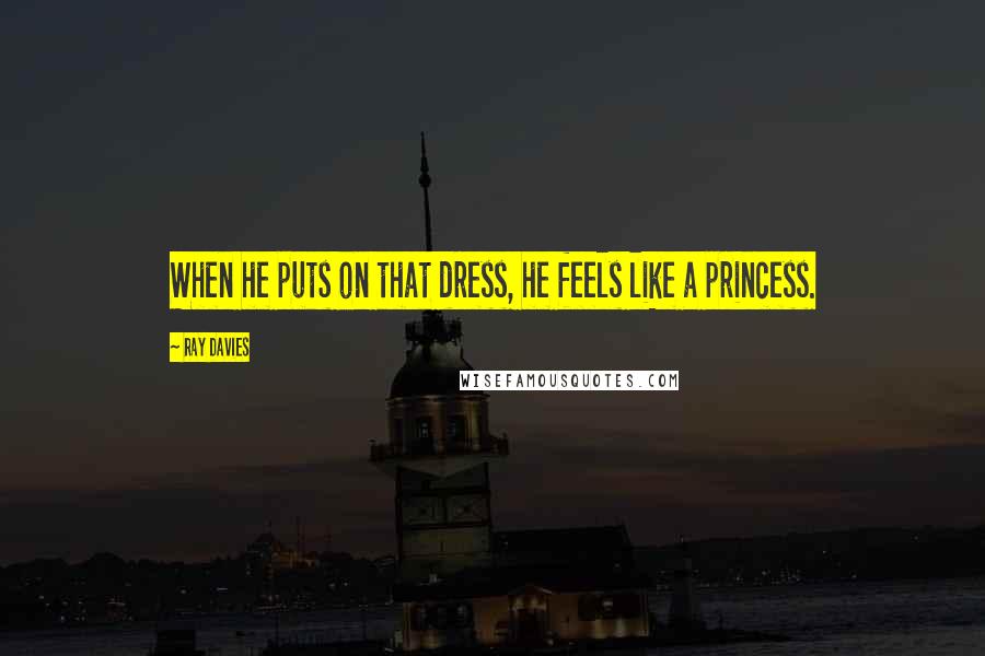 Ray Davies Quotes: When he puts on that dress, he feels like a princess.