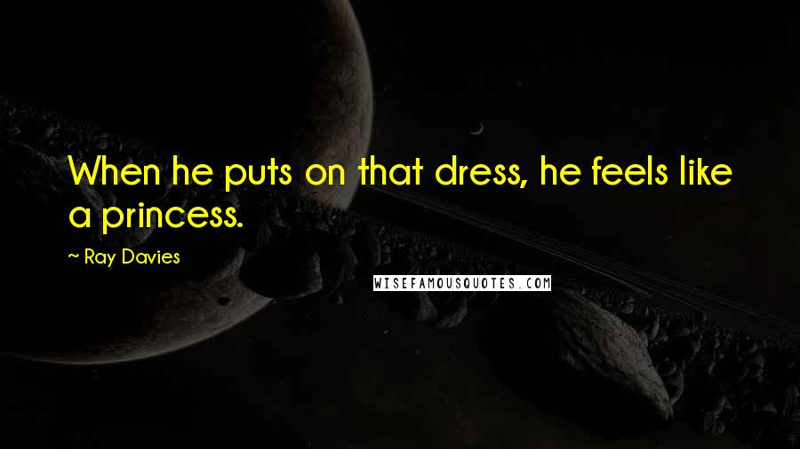 Ray Davies Quotes: When he puts on that dress, he feels like a princess.